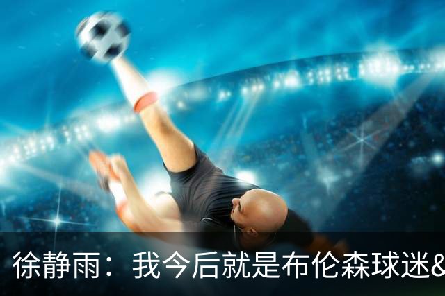 徐静雨：我今后就是布伦森球迷&可以立雕像了 马刺打得如同一坨屎