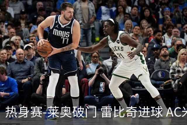 热身赛-莱奥破门 雷比奇进球 AC米兰5-0客场大捷