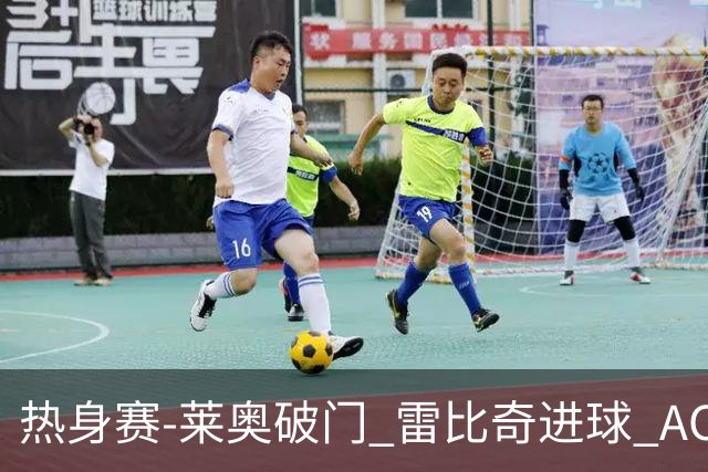 热身赛-莱奥破门 雷比奇进球 AC米兰5-0客场大捷